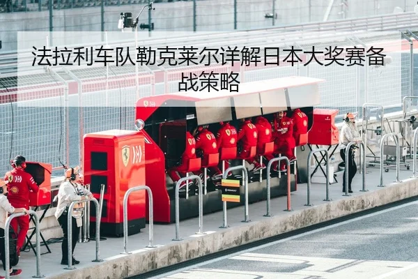 法拉利车队勒克莱尔详解日本大奖赛备战策略